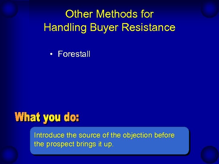 Other Methods for Handling Buyer Resistance • Forestall Introduce the source of the objection