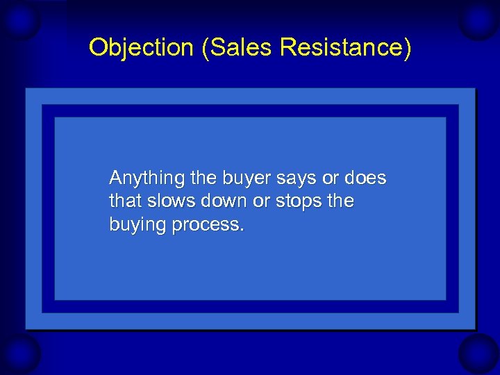 Objection (Sales Resistance) Anything the buyer says or does that slows down or stops