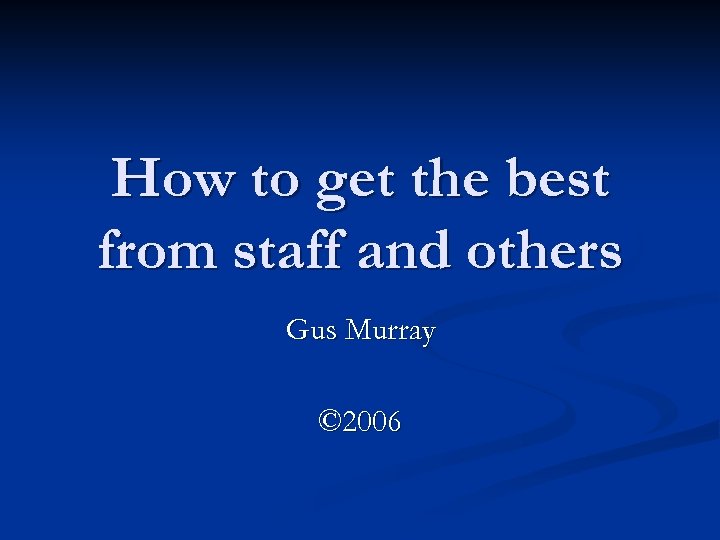 How to get the best from staff and others Gus Murray © 2006 