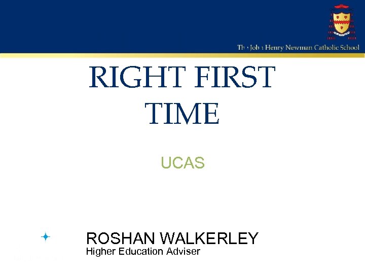 GETTING IT RIGHT FIRST TIME UCAS ROSHAN WALKERLEY Higher Education Adviser 