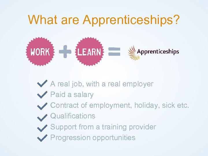 What are Apprenticeships? A real job, with a real employer Paid a salary Contract