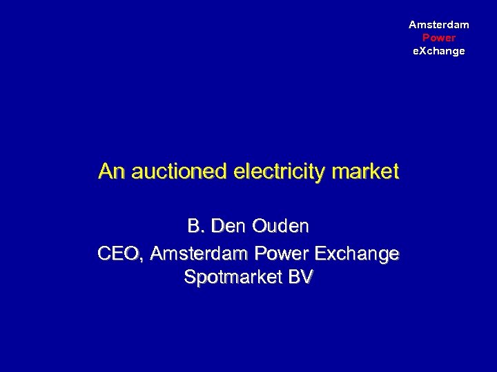 Amsterdam Power e. Xchange An auctioned electricity market B. Den Ouden CEO, Amsterdam Power