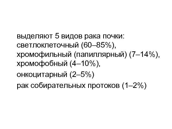  выделяют 5 видов рака почки: светлоклеточный (60– 85%), хромофильный (папиллярный) (7– 14%), хромофобный