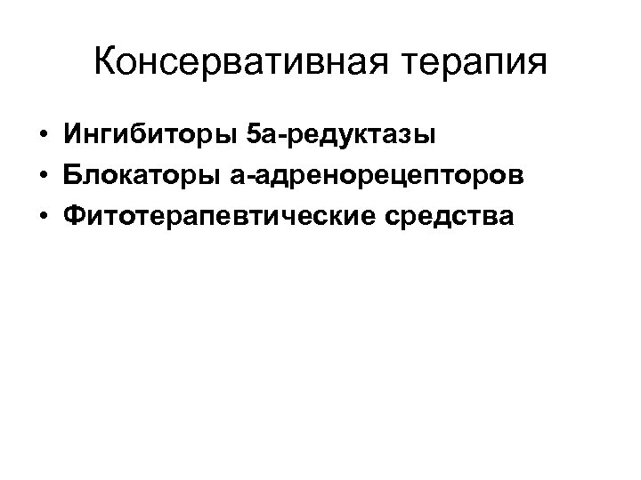 Консервативная терапия • Ингибиторы 5 а-редуктазы • Блокаторы а-адренорецепторов • Фитотерапевтические средства 