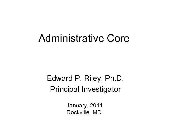 Administrative Core Edward P. Riley, Ph. D. Principal Investigator January, 2011 Rockville, MD 