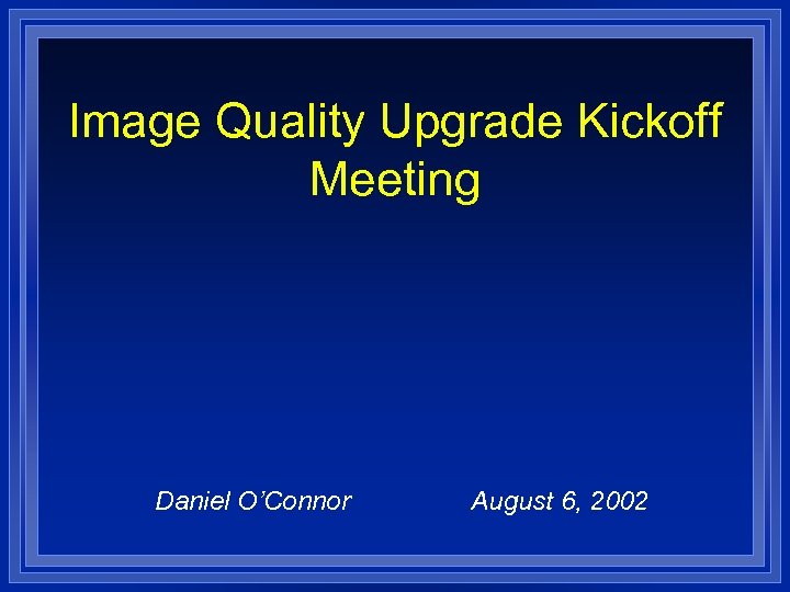 Image Quality Upgrade Kickoff Meeting Daniel O’Connor August 6, 2002 