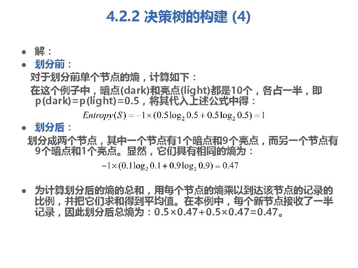 4. 2. 2 决策树的构建 (4) l l 解： 划分前： 对于划分前单个节点的熵，计算如下： 在这个例子中，暗点(dark)和亮点(light)都是 10个，各占一半，即 p(dark)=p(light)=0. 5，将其代入上述公式中得：