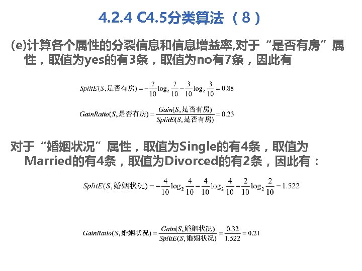 4. 2. 4 C 4. 5分类算法 （8） (e)计算各个属性的分裂信息和信息增益率, 对于“是否有房”属 性，取值为yes的有3条，取值为no有7条，因此有 对于“婚姻状况”属性，取值为Single的有4条，取值为 Married的有4条，取值为Divorced的有2条，因此有： 