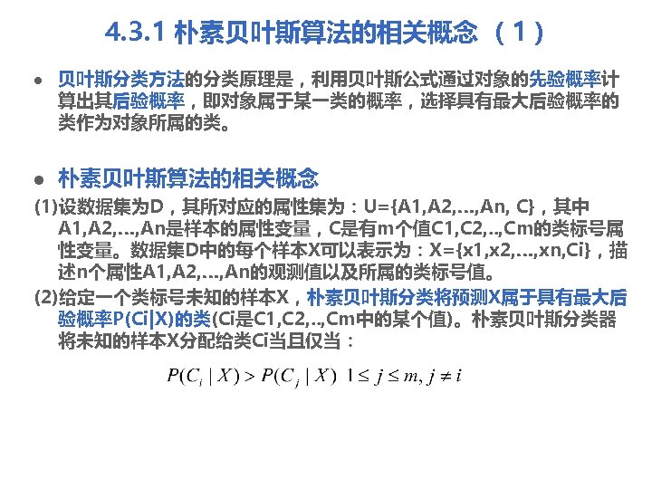 4. 3. 1 朴素贝叶斯算法的相关概念 （1） l l 贝叶斯分类方法的分类原理是，利用贝叶斯公式通过对象的先验概率计 算出其后验概率，即对象属于某一类的概率，选择具有最大后验概率的 类作为对象所属的类。 朴素贝叶斯算法的相关概念 (1)设数据集为D，其所对应的属性集为：U={A 1, A