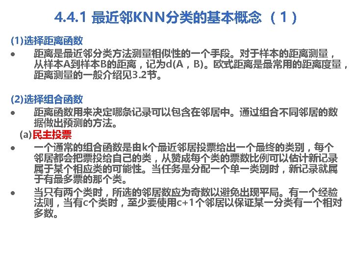 4. 4. 1 最近邻KNN分类的基本概念 （1） (1)选择距离函数 l 距离是最近邻分类方法测量相似性的一个手段。对于样本的距离测量， 从样本A到样本B的距离，记为d(A，B)。欧式距离是最常用的距离度量， 距离测量的一般介绍见3. 2节。 (2)选择组合函数 l 距离函数用来决定哪条记录可以包含在邻居中。通过组合不同邻居的数