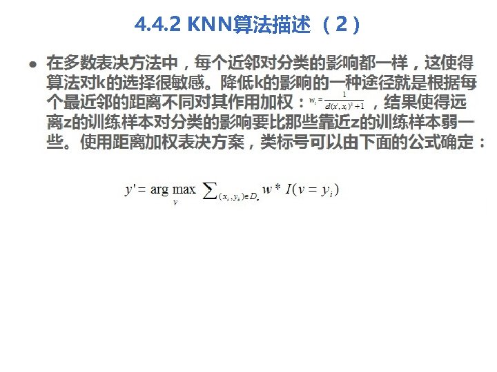 4. 4. 2 KNN算法描述 （2） l 在多数表决方法中，每个近邻对分类的影响都一样，这使得 算法对k的选择很敏感。降低k的影响的一种途径就是根据每 个最近邻的距离不同对其作用加权： ，结果使得远 离z的训练样本对分类的影响要比那些靠近z的训练样本弱一 些。使用距离加权表决方案，类标号可以由下面的公式确定： 