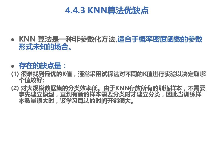 4. 4. 3 KNN算法优缺点 l l KNN 算法是一种非参数化方法, 适合于概率密度函数的参数 形式未知的场合。 存在的缺点是： (1) 很难找到最优的K值，通常采用试探法对不同的K值进行实验以决定取哪 个值较好;