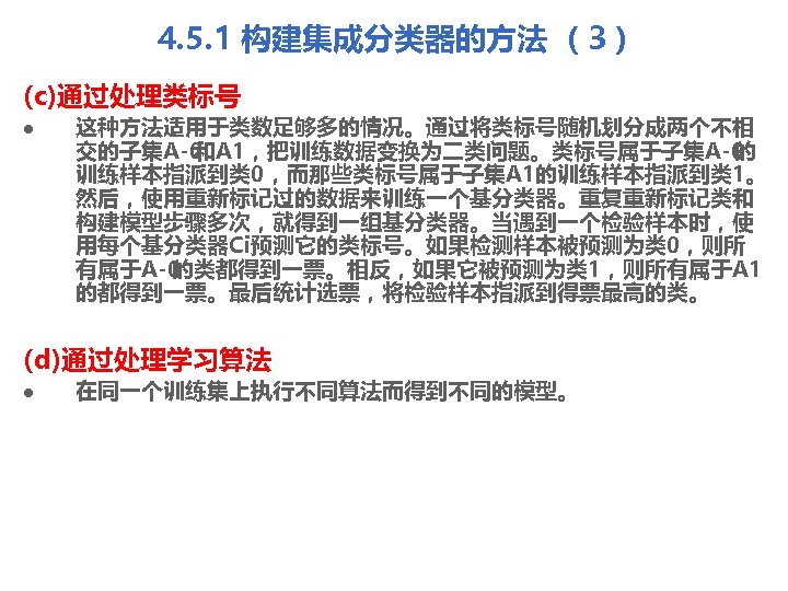 4. 5. 1 构建集成分类器的方法 （3） (c)通过处理类标号 l 这种方法适用于类数足够多的情况。通过将类标号随机划分成两个不相 交的子集A 0 和A 1，把训练数据变换为二类问题。类标号属于子集A 0 的