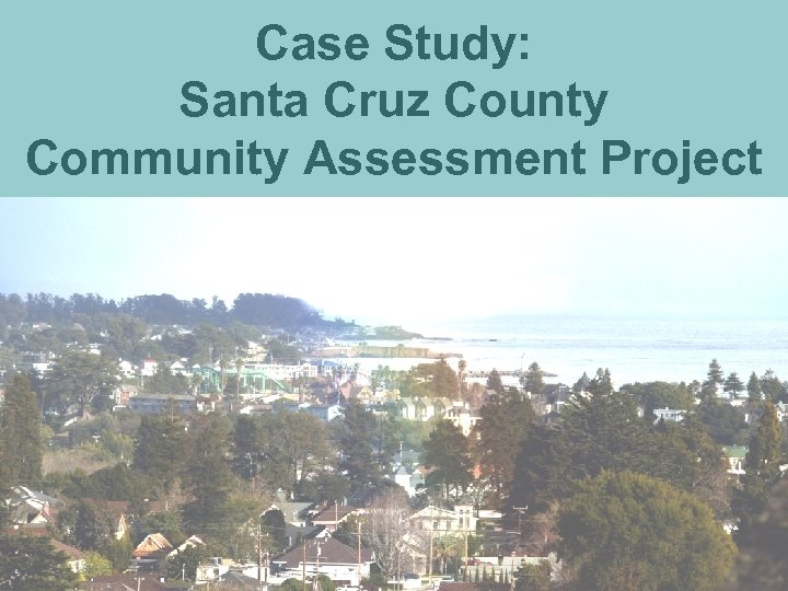 Case Study: Santa Cruz County Community Assessment Project 