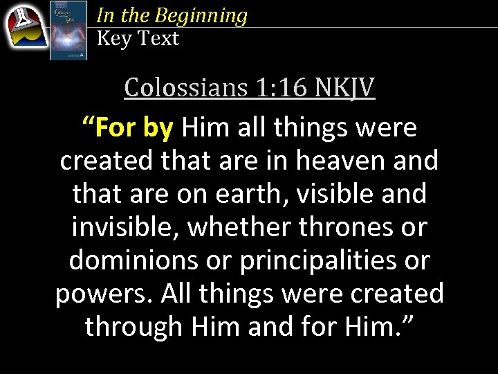 In the Beginning Key Text Colossians 1: 16 NKJV “For by Him all things