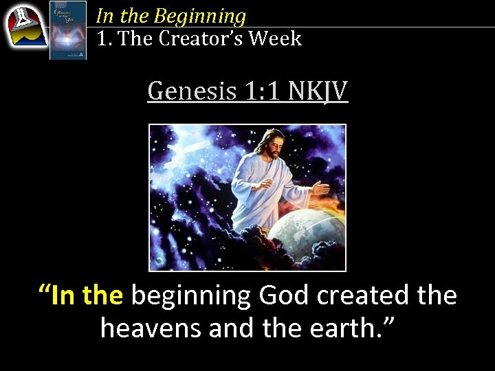 In the Beginning 1. The Creator’s Week Genesis 1: 1 NKJV “In the beginning