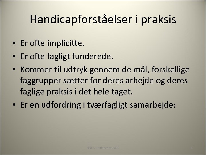 Handicapforståelser i praksis • Er ofte implicitte. • Er ofte fagligt funderede. • Kommer