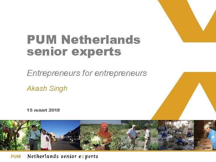 PUM Netherlands senior experts Entrepreneurs for entrepreneurs Akash Singh 15 maart 2018 
