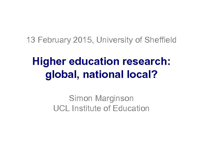 13 February 2015, University of Sheffield Higher education research: global, national local? Simon Marginson