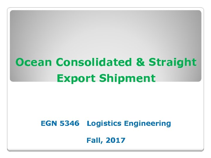 Ocean Consolidated & Straight Export Shipment EGN 5346 Logistics Engineering Fall, 2017 