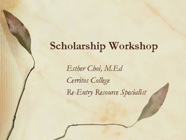 Scholarship Workshop Esther Choi, M. Ed Cerritos College Re-Entry Resource Specialist 