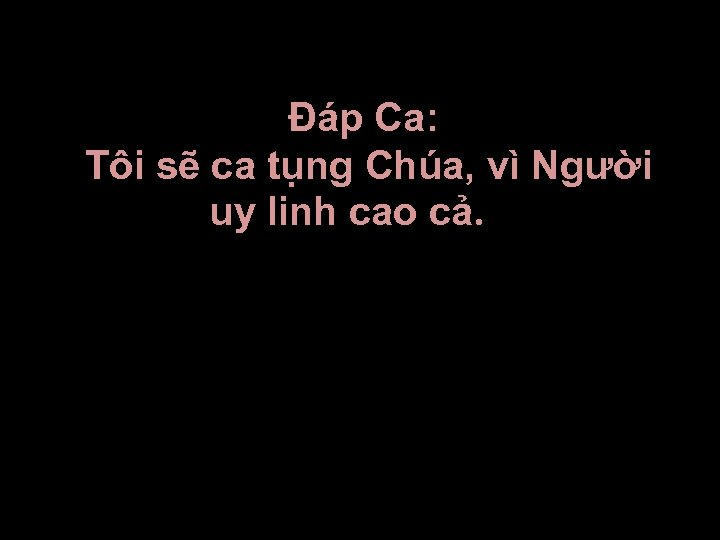 Ðáp Ca: Tôi sẽ ca tụng Chúa, vì Người uy linh cao cả. 