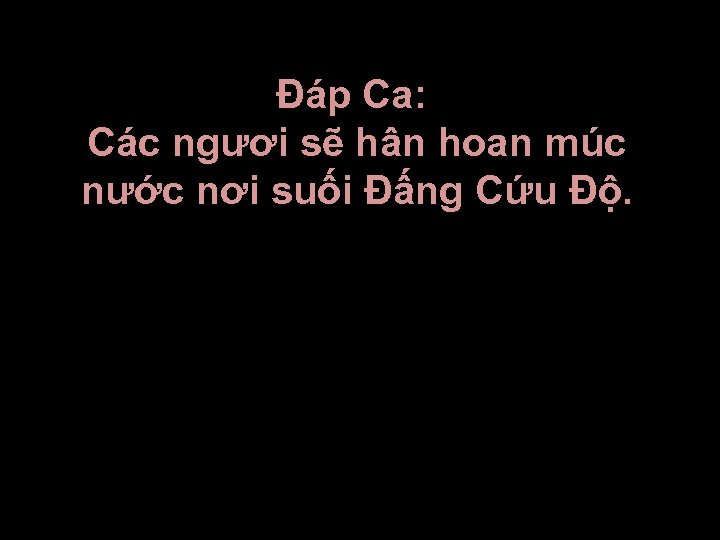 Ðáp Ca: Các ngươi sẽ hân hoan múc nước nơi suối Ðấng Cứu Ðộ.