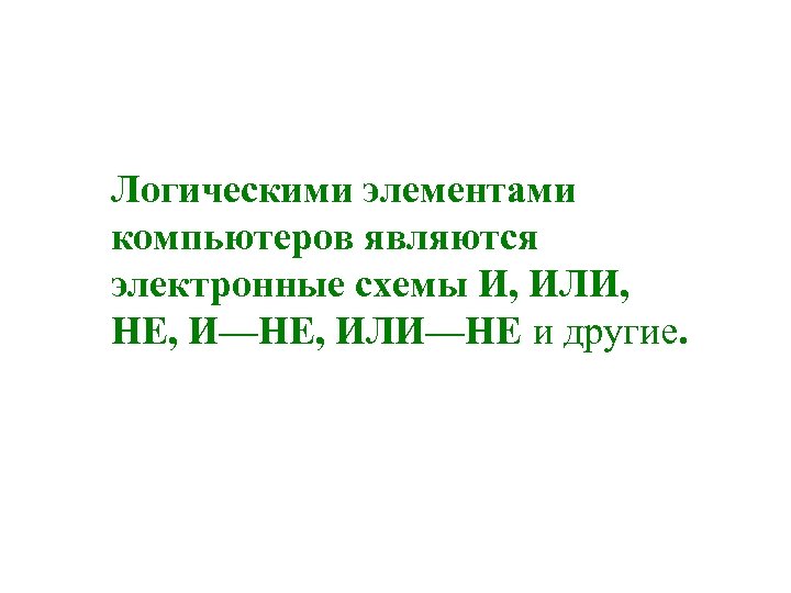 Логическими элементами компьютеров являются электронные схемы И, ИЛИ, НЕ, И—НЕ, ИЛИ—НЕ и другие. 