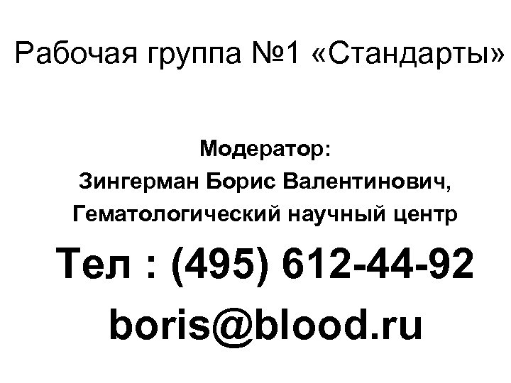 Рабочая группа № 1 «Стандарты» Модератор: Зингерман Борис Валентинович, Гематологический научный центр Тел :