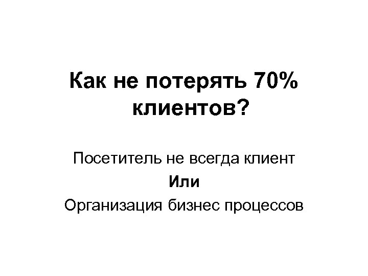 Как не потерять 70% клиентов? Посетитель не всегда клиент Или Организация бизнес процессов 