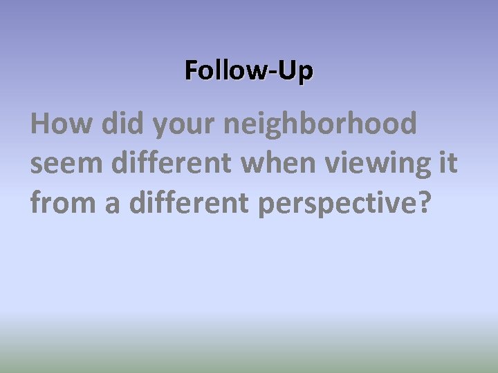 Follow-Up How did your neighborhood seem different when viewing it from a different perspective?