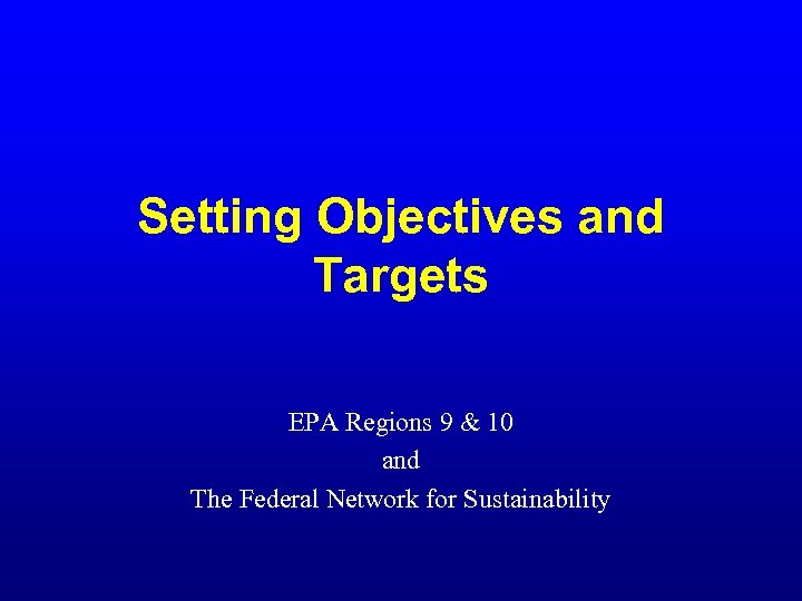 Setting Objectives and Targets EPA Regions 9 & 10 and The Federal Network for