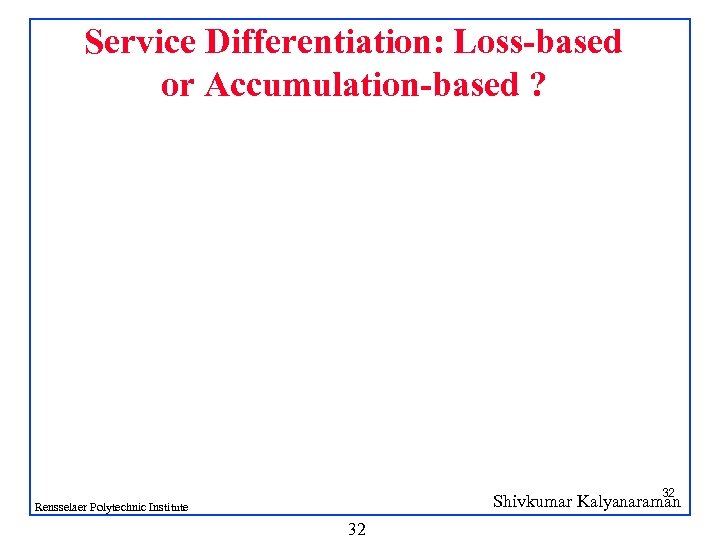 Service Differentiation: Loss-based or Accumulation-based ? 32 Shivkumar Kalyanaraman Rensselaer Polytechnic Institute 32 