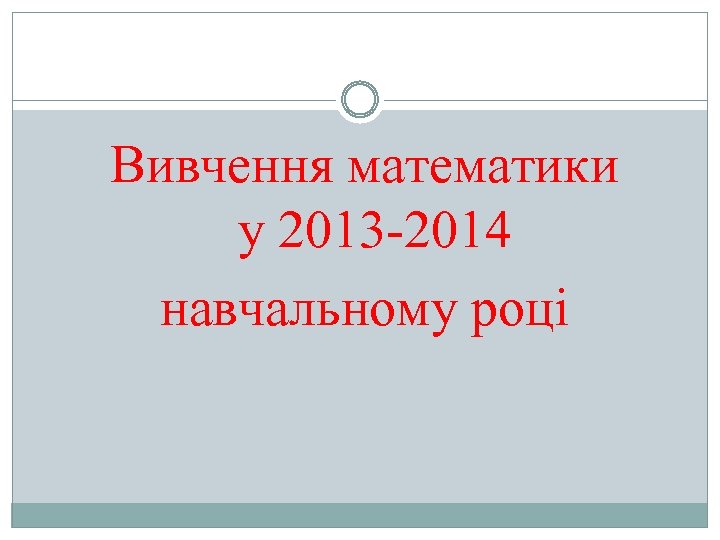 Вивчення математики у 2013 -2014 навчальному році 