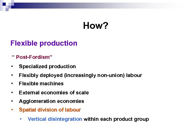 How? Flexible production “ Post-Fordism” • Specialized production • Flexibly deployed (increasingly non-union) labour