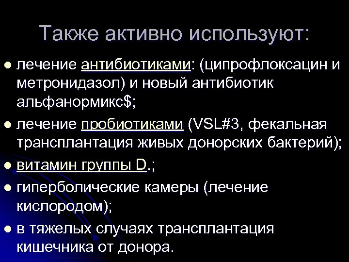 Также активно используют: лечение антибиотиками: (ципрофлоксацин и метронидазол) и новый антибиотик альфанормикс$; l лечение