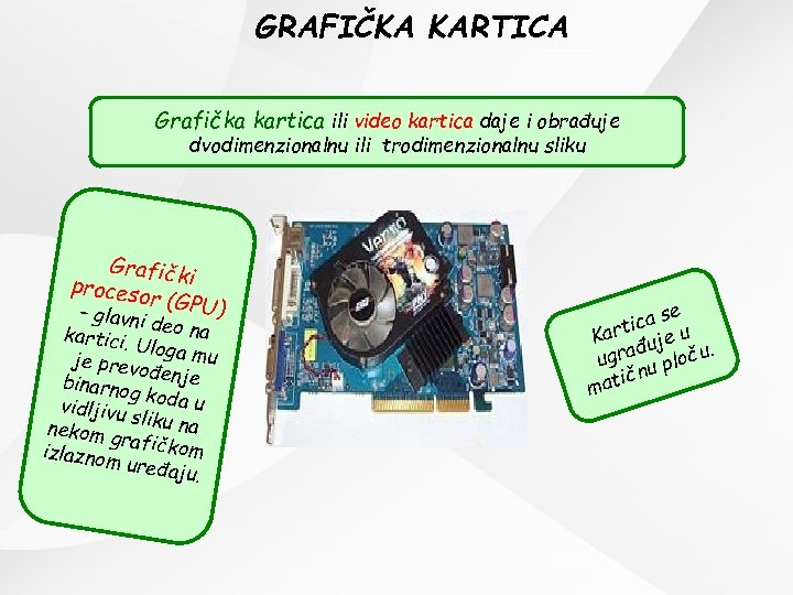 GRAFIČKA KARTICA Grafička kartica ili video kartica daje i obrađuje dvodimenzionalnu ili trodimenzionalnu sliku