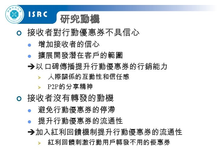 研究動機 ¢ 接收者對行動優惠券不具信心 增加接收者的信心 l 擴展開發潛在客戶的範圍 以 口碑傳播提升行動優惠券的行銷能力 l Ø Ø ¢ 人際關係的互動性和信任感 P