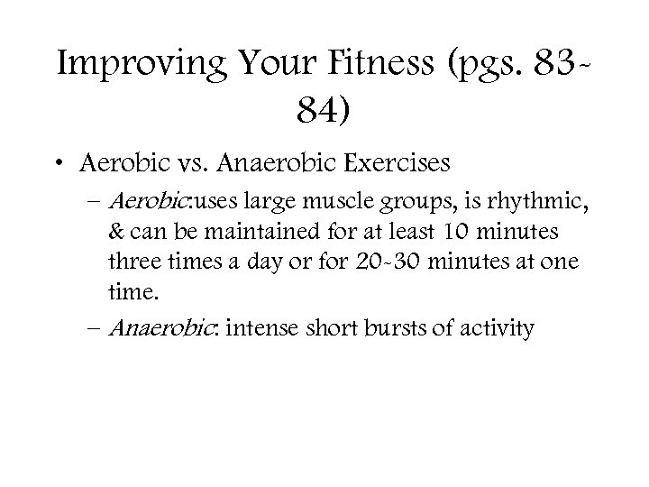 Improving Your Fitness (pgs. 8384) • Aerobic vs. Anaerobic Exercises – Aerobic: uses large