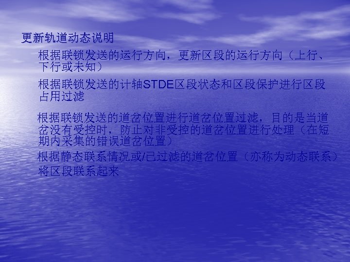 更新轨道动态说明 根据联锁发送的运行方向，更新区段的运行方向（上行、 下行或未知） 根据联锁发送的计轴STDE区段状态和区段保护进行区段 占用过滤 根据联锁发送的道岔位置进行道岔位置过滤，目的是当道 岔没有受控时，防止对非受控的道岔位置进行处理（在短 期内采集的错误道岔位置） 根据静态联系情况或/已过滤的道岔位置（亦称为动态联系） 将区段联系起来 