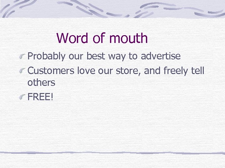 Word of mouth Probably our best way to advertise Customers love our store, and