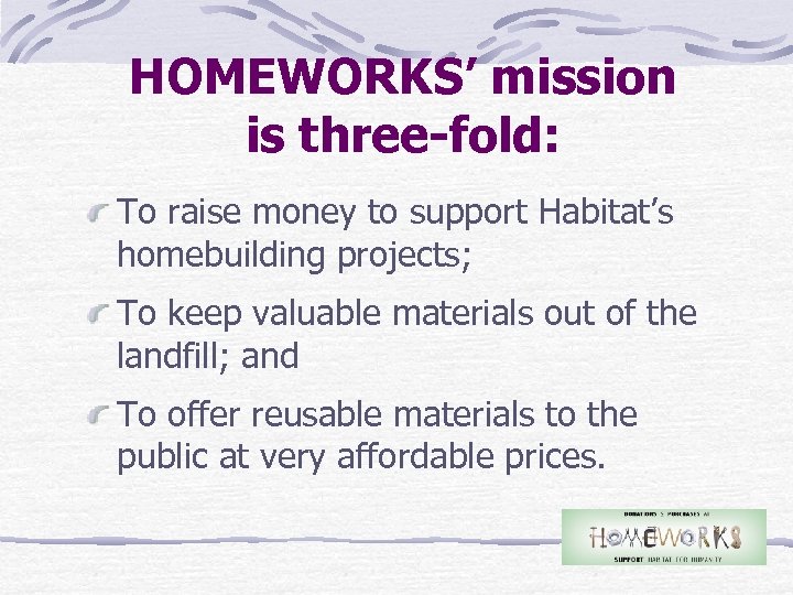 HOMEWORKS’ mission is three-fold: To raise money to support Habitat’s homebuilding projects; To keep