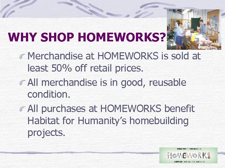 WHY SHOP HOMEWORKS? Merchandise at HOMEWORKS is sold at least 50% off retail prices.