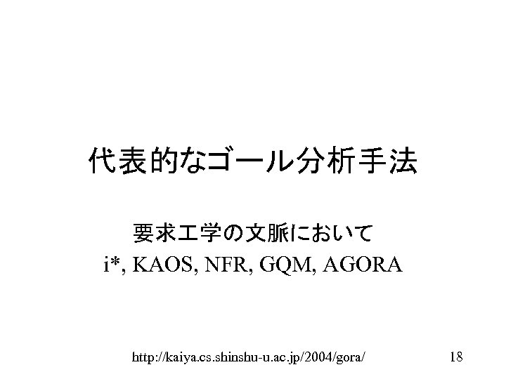 代表的なゴール分析手法 要求 学の文脈において i*, KAOS, NFR, GQM, AGORA http: //kaiya. cs. shinshu-u. ac. jp/2004/gora/