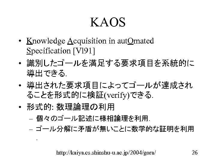 KAOS • Knowledge Acquisition in aut. Omated Specification [Vl 91] • 識別したゴールを満足する要求項目を系統的に 導出できる． •