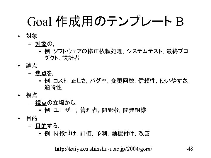 Goal 作成用のテンプレート B • 対象 – 対象の， • 例: ソフトウェアの修正依頼処理，システムテスト，最終プロ ダクト，設計者 • 論点 –