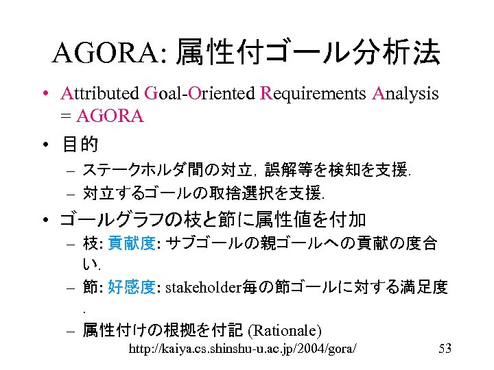 AGORA: 属性付ゴール分析法 • Attributed Goal-Oriented Requirements Analysis = AGORA • 目的 – ステークホルダ間の対立，誤解等を検知を支援． –