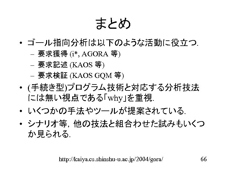 まとめ • ゴール指向分析は以下のような活動に役立つ． – 要求獲得 (i*, AGORA 等) – 要求記述 (KAOS 等) – 要求検証