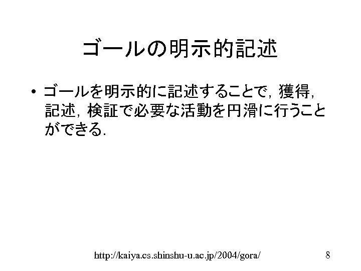 ゴールの明示的記述 • ゴールを明示的に記述することで，獲得， 記述，検証で必要な活動を円滑に行うこと ができる． http: //kaiya. cs. shinshu-u. ac. jp/2004/gora/ 8 