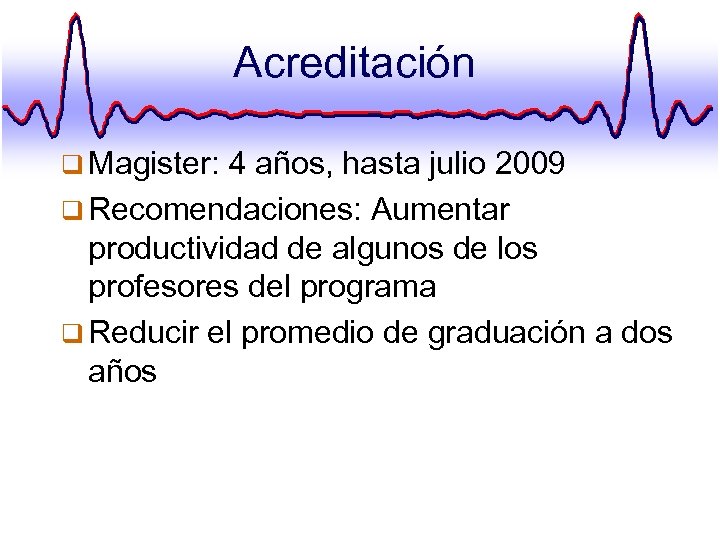 Acreditación q Magister: 4 años, hasta julio 2009 q Recomendaciones: Aumentar productividad de algunos